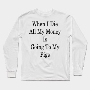 When I Die All My Money Is Going To My Pigs Long Sleeve T-Shirt